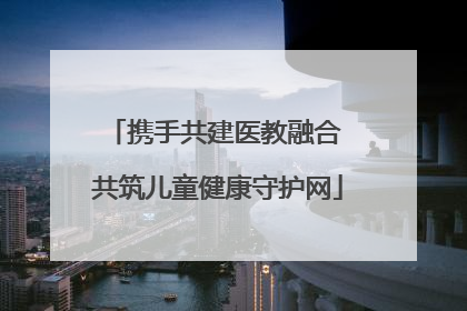 携手共建医教融合 共筑儿童健康守护网