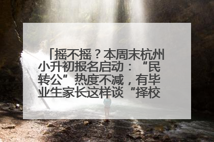 摇不摇？本周末杭州小升初报名启动：“民转公”热度不减，有毕业生家长这样谈“择校真相”……