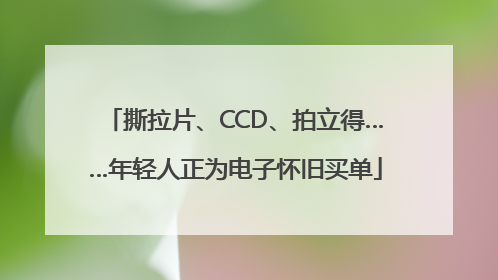 撕拉片、CCD、拍立得……年轻人正为电子怀旧买单
