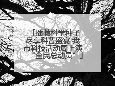 播撒科学种子 尽享科普盛宴 我市科技活动周上演“全民总动员”