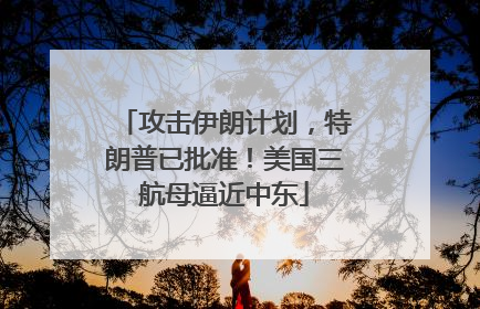攻击伊朗计划，特朗普已批准！美国三航母逼近中东