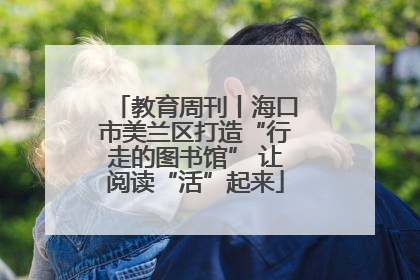 教育周刊丨海口市美兰区打造“行走的图书馆” 让阅读“活”起来