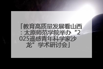 教育高质量发展看山西：太原师范学院举办“2025遥感青年科学家沙龙”学术研讨会