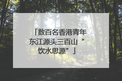 数百名香港青年东江源头三百山“饮水思源”
