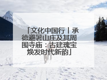 文化中国行丨承德避暑山庄及其周围寺庙：古建瑰宝焕发时代新韵