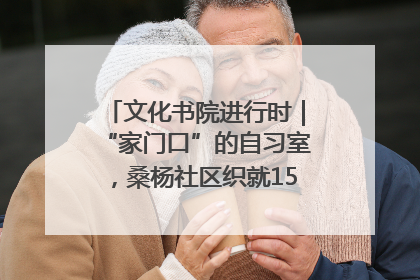 文化书院进行时｜“家门口”的自习室，桑杨社区织就15分钟学习生活圈