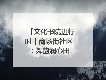 文化书院进行时｜商场街社区：舞韵润心田 共绘艺术情