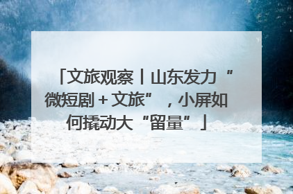 文旅观察丨山东发力“微短剧＋文旅”，小屏如何撬动大“留量”