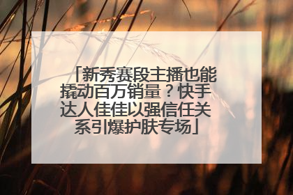 新秀赛段主播也能撬动百万销量？快手达人佳佳以强信任关系引爆护肤专场