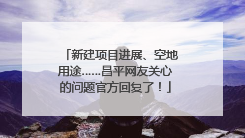 新建项目进展、空地用途……昌平网友关心的问题官方回复了！