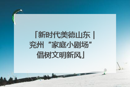 新时代美德山东｜兖州“家庭小剧场”倡树文明新风