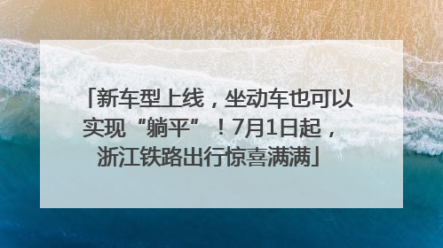 新车型上线，坐动车也可以实现“躺平”！7月1日起，浙江铁路出行惊喜满满