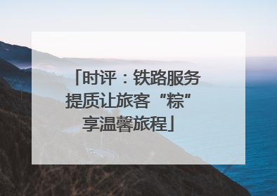 时评：铁路服务提质让旅客“粽”享温馨旅程
