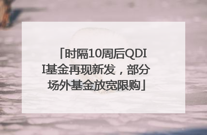 时隔10周后QDII基金再现新发，部分场外基金放宽限购