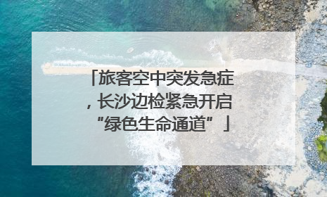 旅客空中突发急症，长沙边检紧急开启“绿色生命通道”