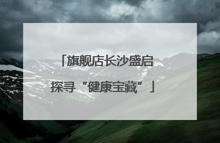 旗舰店长沙盛启 探寻“健康宝藏”