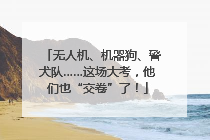 无人机、机器狗、警犬队……这场大考，他们也“交卷”了！