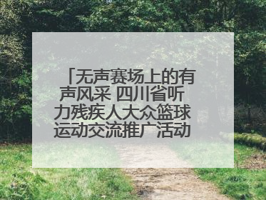 无声赛场上的有声风采 四川省听力残疾人大众篮球运动交流推广活动圆满落幕