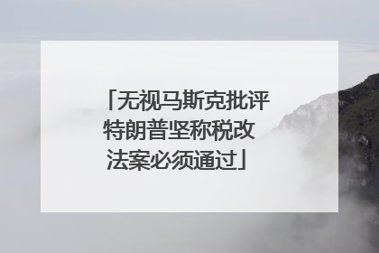 无视马斯克批评 特朗普坚称税改法案必须通过