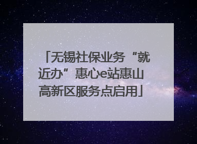 无锡社保业务“就近办”惠心e站惠山高新区服务点启用