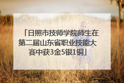 日照市技师学院师生在第二届山东省职业技能大赛中获3金5银1铜