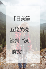 日美第五轮关税谈判“没谈拢”