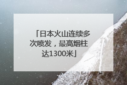 日本火山连续多次喷发，最高烟柱达1300米