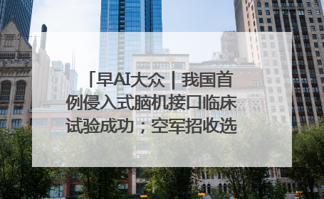早AI大众｜我国首例侵入式脑机接口临床试验成功；空军招收选拔女飞行学员