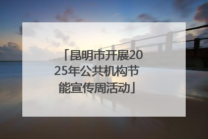 昆明市开展2025年公共机构节能宣传周活动