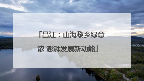 昌江：山海黎乡绿意浓 澎湃发展新动能