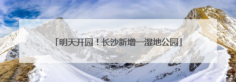 明天开园！长沙新增一湿地公园