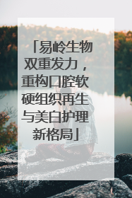 易岭生物双重发力，重构口腔软硬组织再生与美白护理新格局