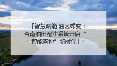 智慧赋能 油区蝶变：杏南油田配注系统开启“智能管控”新时代