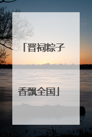 晋祠粽子香飘全国