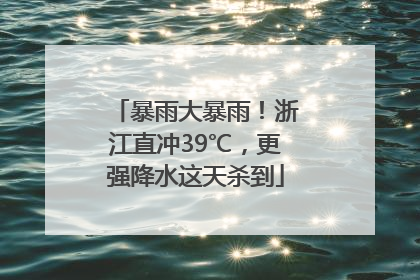 暴雨大暴雨！浙江直冲39℃，更强降水这天杀到