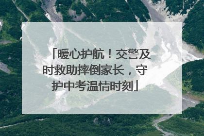 暖心护航！交警及时救助摔倒家长，守护中考温情时刻