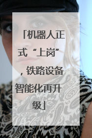 机器人正式“上岗”，铁路设备智能化再升级