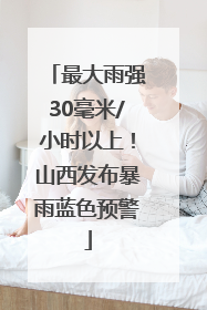 最大雨强30毫米/小时以上！山西发布暴雨蓝色预警