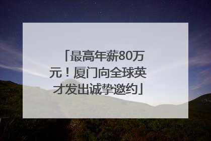 最高年薪80万元！厦门向全球英才发出诚挚邀约