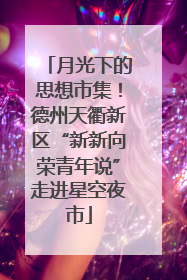 月光下的思想市集！德州天衢新区“新新向荣青年说”走进星空夜市
