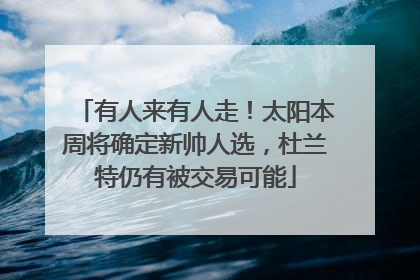 有人来有人走！太阳本周将确定新帅人选，杜兰特仍有被交易可能