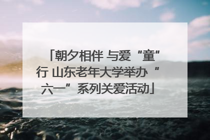 朝夕相伴 与爱“童”行 山东老年大学举办“六一”系列关爱活动