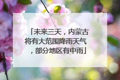 未来三天，内蒙古将有大范围降雨天气，部分地区有中雨