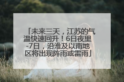 未来三天，江苏的气温快速回升！6日夜里-7日，沿淮及以南地区将出现阵雨或雷雨