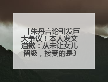 朱丹言论引发巨大争议！本人发文道歉：从未让女儿留级，接受的是3-7岁混龄教育