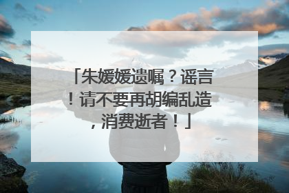 朱媛媛遗嘱？谣言！请不要再胡编乱造，消费逝者！