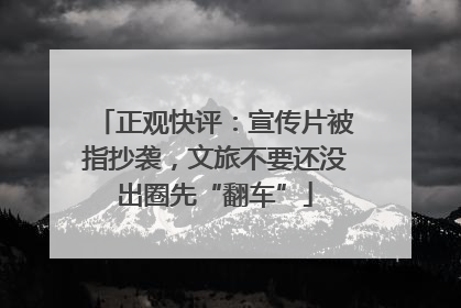 正观快评：宣传片被指抄袭，文旅不要还没出圈先“翻车”