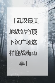 武汉最美地铁站穹顶下沉广场这样迎战梅雨季