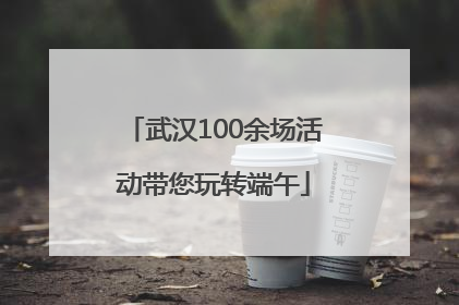 武汉100余场活动带您玩转端午
