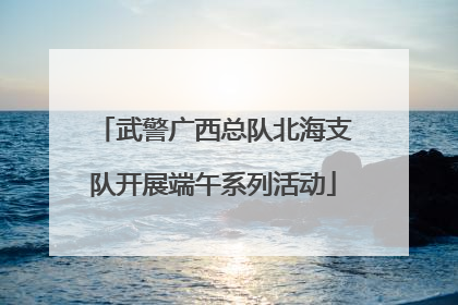 武警广西总队北海支队开展端午系列活动